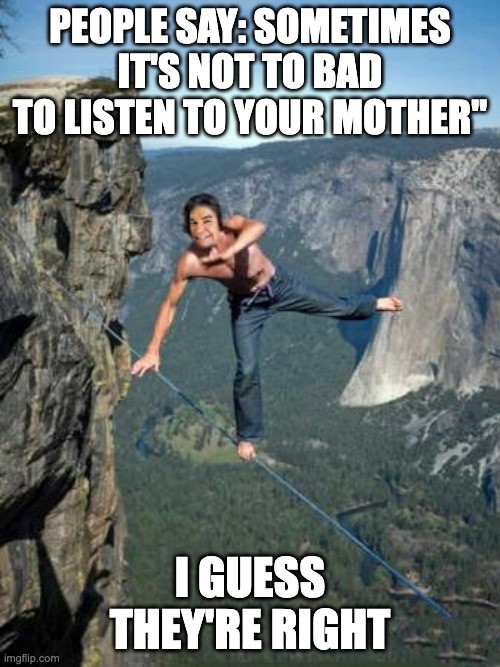 strategy is an important strategy | PEOPLE SAY: SOMETIMES IT'S NOT TO BAD TO LISTEN TO YOUR MOTHER"; I GUESS THEY'RE RIGHT | image tagged in harvey tightrope,memes,funny,moms,stop reading the tags,why are you reading this | made w/ Imgflip meme maker