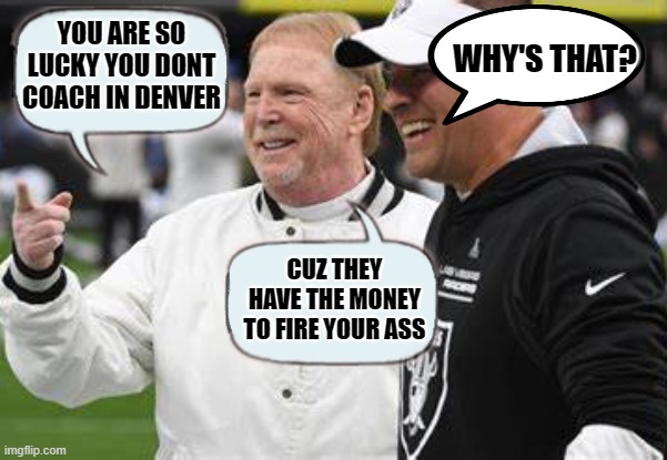 WHY'S THAT? YOU ARE SO LUCKY YOU DONT COACH IN DENVER; CUZ THEY HAVE THE MONEY TO FIRE YOUR ASS | image tagged in nfl,funny,raiders,josh mcdaniels,fired | made w/ Imgflip meme maker
