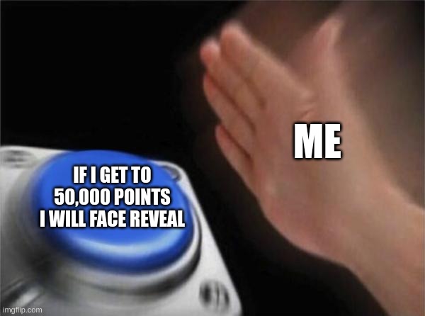 blank nut button | ME; IF I GET TO 50,000 POINTS I WILL FACE REVEAL | image tagged in memes,blank nut button | made w/ Imgflip meme maker