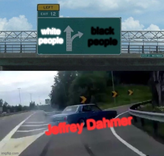you laugh you go to hell | white people; black people; Jeffrey Dahmer | image tagged in memes,left exit 12 off ramp | made w/ Imgflip meme maker