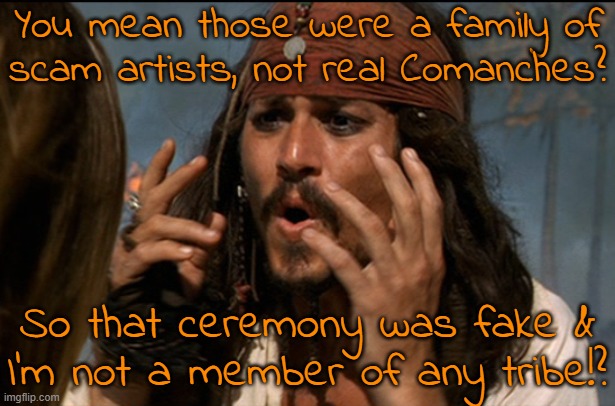 Yes, Johnny Depp is that dumb & this really happened. | You mean those were a family of
scam artists, not real Comanches? So that ceremony was fake &
I'm not a member of any tribe!? | image tagged in why's the rum gone,cognitive dissonance,pretend,native americans,you fool you fell victim to one of the classic blunders | made w/ Imgflip meme maker
