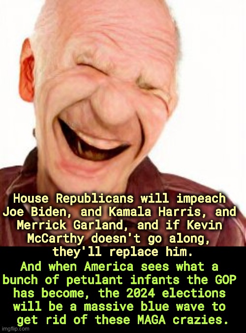 Republicans overreach. Always. | House Republicans will impeach 
Joe Biden, and Kamala Harris, and 
Merrick Garland, and if Kevin 
McCarthy doesn't go along, 
they'll replace him. And when America sees what a 
bunch of petulant infants the GOP 
has become, the 2024 elections 
will be a massive blue wave to 
get rid of these MAGA crazies. | image tagged in republicans,impeachment,mistake | made w/ Imgflip meme maker