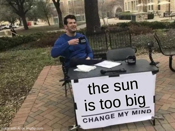 Change My Mind | the sun is too big | image tagged in memes,change my mind | made w/ Imgflip meme maker