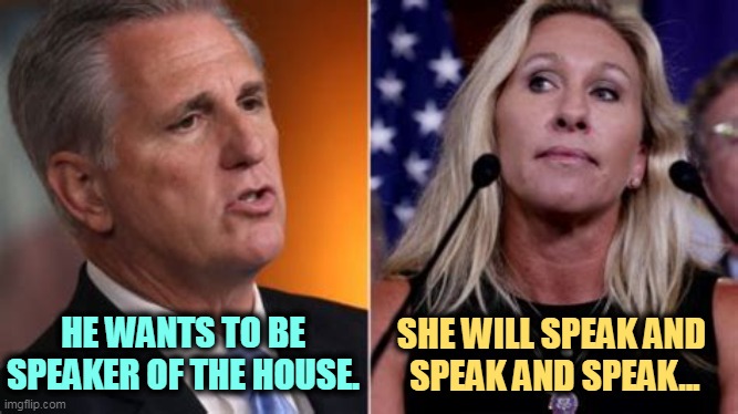 SHE WILL SPEAK AND 
SPEAK AND SPEAK... HE WANTS TO BE SPEAKER OF THE HOUSE. | image tagged in kevin mccarthy,speaker,mtg,talk,forever | made w/ Imgflip meme maker