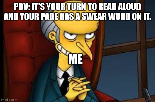 evil grin | POV: IT'S YOUR TURN TO READ ALOUD AND YOUR PAGE HAS A SWEAR WORD ON IT. ME | image tagged in evil grin | made w/ Imgflip meme maker