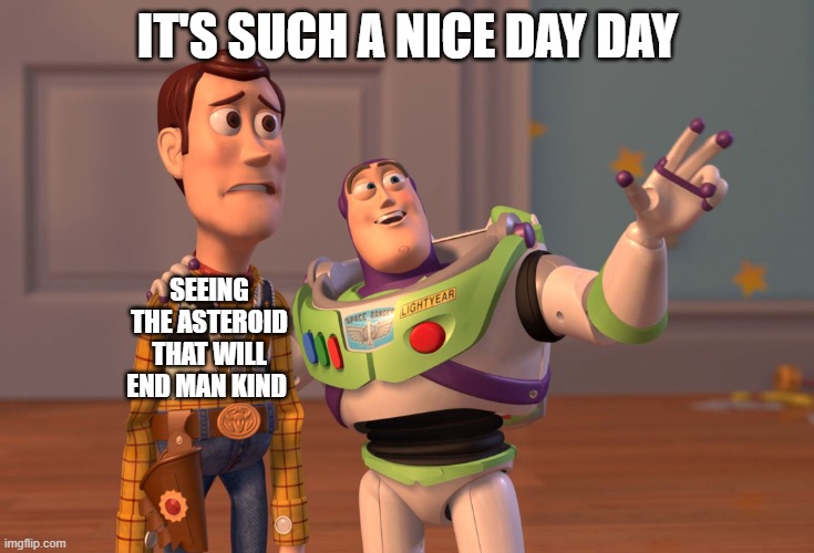 X, X Everywhere | IT'S SUCH A NICE DAY DAY; SEEING THE ASTEROID THAT WILL END MAN KIND | image tagged in memes,x x everywhere | made w/ Imgflip meme maker