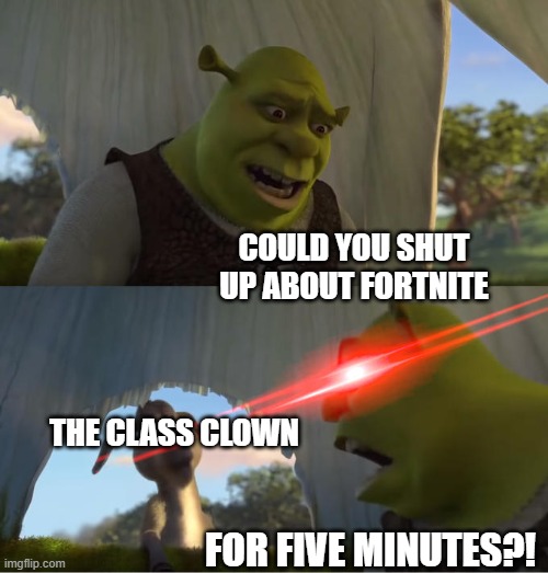 hush child | COULD YOU SHUT UP ABOUT FORTNITE; THE CLASS CLOWN; FOR FIVE MINUTES?! | image tagged in shrek for five minutes,fortnite,shrek | made w/ Imgflip meme maker