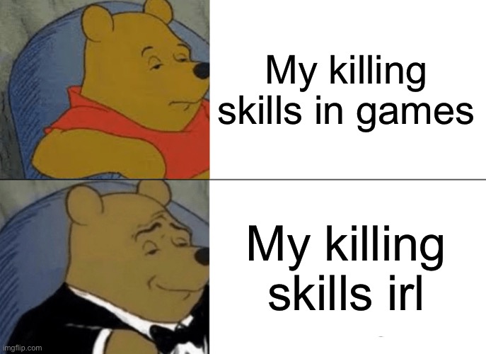 Tuxedo Winnie The Pooh | My killing skills in games; My killing skills irl | image tagged in memes,tuxedo winnie the pooh | made w/ Imgflip meme maker