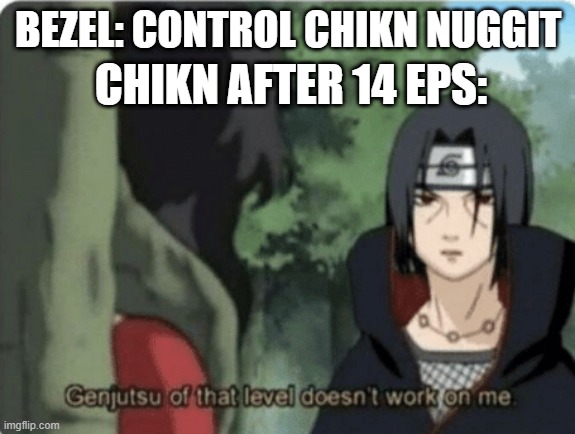 borkaterasu | CHIKN AFTER 14 EPS:; BEZEL: CONTROL CHIKN NUGGIT | image tagged in genjutsu of that level doesn't work on me,chikn nuggit | made w/ Imgflip meme maker