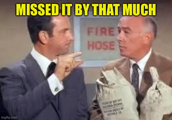 Maxwell Smart missed it by that much | MISSED IT BY THAT MUCH | image tagged in maxwell smart missed it by that much | made w/ Imgflip meme maker