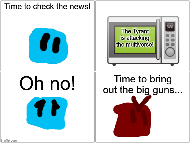 Blank Comic Panel 2x2 Meme | Time to check the news! The Tyrant is attacking the multiverse! Oh no! Time to bring out the big guns... | image tagged in memes,blank comic panel 2x2 | made w/ Imgflip meme maker