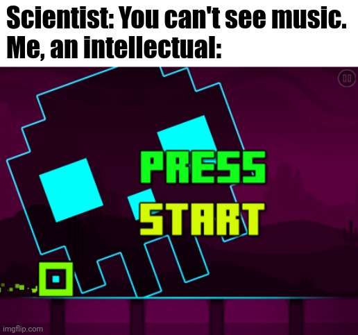 Geometry Dash is the greatest rage game...That I know of. | Scientist: You can't see music.
Me, an intellectual: | image tagged in geometry dash,you can't see music,geometry dash you can't see music,gd,memecraftia,video game | made w/ Imgflip meme maker