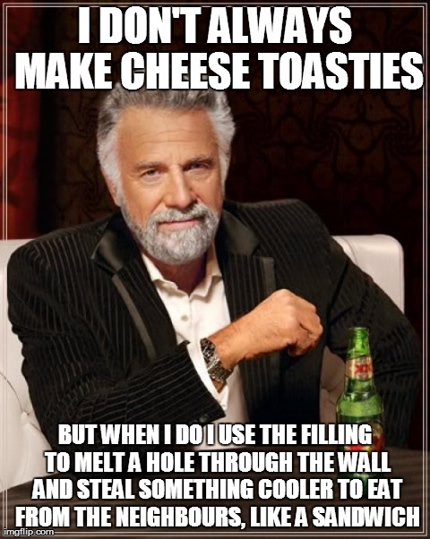 The Most Interesting Man in the World | I DON'T ALWAYS MAKE CHEESE TOASTIES BUT WHEN I DO I USE THE FILLING TO MELT A HOLE THROUGH THE WALL AND STEAL SOMETHING COOLER TO EAT FROM T | image tagged in memes,the most interesting man in the world,cheese | made w/ Imgflip meme maker