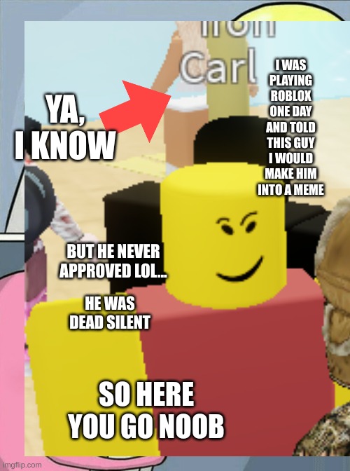 Fulfilled prophecy |  I WAS PLAYING ROBLOX ONE DAY AND TOLD THIS GUY I WOULD MAKE HIM INTO A MEME; YA, I KNOW; BUT HE NEVER APPROVED LOL... HE WAS DEAD SILENT; SO HERE YOU GO NOOB | image tagged in funny,noob,roblox,gaming | made w/ Imgflip meme maker