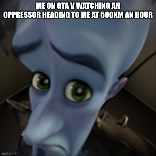 Megamind peeking | ME ON GTA V WATCHING AN OPPRESSOR HEADING TO ME AT 500KM AN HOUR | image tagged in megamind peeking | made w/ Imgflip meme maker