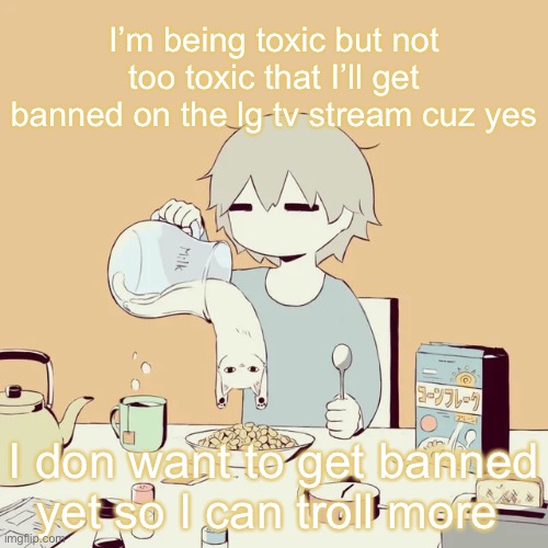 avogado6 | I’m being toxic but not too toxic that I’ll get banned on the lg tv stream cuz yes; I don want to get banned yet so I can troll more | image tagged in avogado6 | made w/ Imgflip meme maker