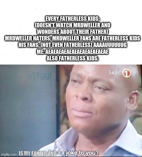 SERIOUSLY!! WHY THE HECK ARE MRDWELLER HATERS SO STUPID?!! |  EVERY FATHERLESS KIDS: (DOESN'T WATCH MRDWELLER AND WONDERS ABOUT THEIR FATHER)
MRDWELLER HATERS: MRDWELLER FANS ARE FATHERLESS KIDS
HIS FANS: (NOT EVEN FATHERLESS) AAAAUUUUUUG
ME: AEAEAEAEAEAEAEAEAEAEAEAE
ALSO FATHERLESS KIDS:; IS MY FAHTER AND | image tagged in am i a joke to you,fatherless,kids,mr dweller,stupid people | made w/ Imgflip meme maker