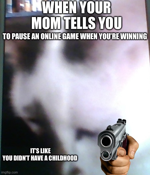 SAD KIT | WHEN YOUR MOM TELLS YOU; TO PAUSE AN ONLINE GAME WHEN YOU’RE WINNING; IT’S LIKE YOU DIDN’T HAVE A CHILDHOOD | image tagged in sad kit | made w/ Imgflip meme maker