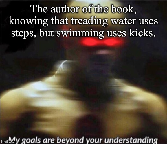 my goals are beyond your understanding | The author of the book, knowing that treading water uses steps, but swimming uses kicks. | image tagged in my goals are beyond your understanding | made w/ Imgflip meme maker