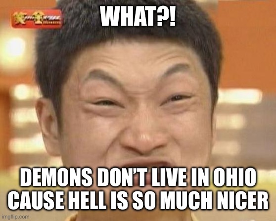 Impossibru Guy Original Meme | WHAT?! DEMONS DON’T LIVE IN OHIO CAUSE HELL IS SO MUCH NICER | image tagged in memes,impossibru guy original | made w/ Imgflip meme maker