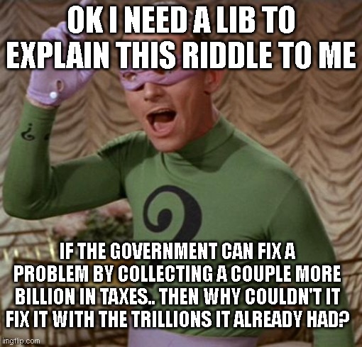 Riddler | OK I NEED A LIB TO EXPLAIN THIS RIDDLE TO ME; IF THE GOVERNMENT CAN FIX A PROBLEM BY COLLECTING A COUPLE MORE BILLION IN TAXES.. THEN WHY COULDN'T IT FIX IT WITH THE TRILLIONS IT ALREADY HAD? | image tagged in riddler | made w/ Imgflip meme maker