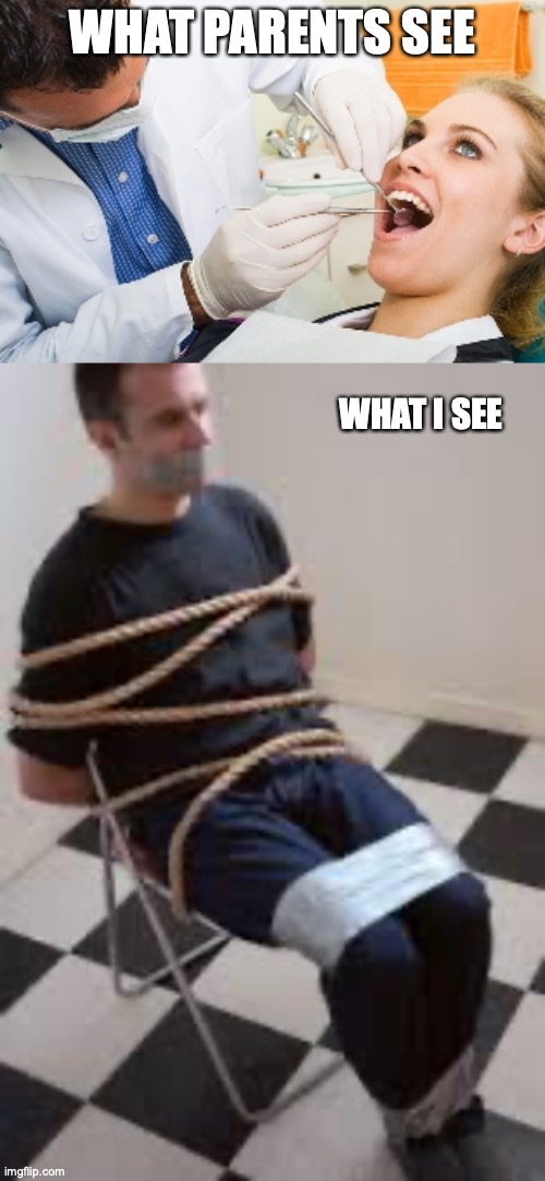  WHAT PARENTS SEE; WHAT I SEE | image tagged in dentist,tied up guy | made w/ Imgflip meme maker