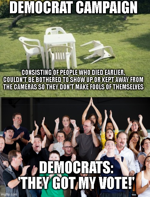 DEMOCRAT CAMPAIGN; CONSISTING OF PEOPLE WHO DIED EARLIER, COULDN'T BE BOTHERED TO SHOW UP OR KEPT AWAY FROM THE CAMERAS SO THEY DON'T MAKE FOOLS OF THEMSELVES; DEMOCRATS: 'THEY GOT MY VOTE!' | image tagged in memes,we will rebuild,crowd cheering | made w/ Imgflip meme maker