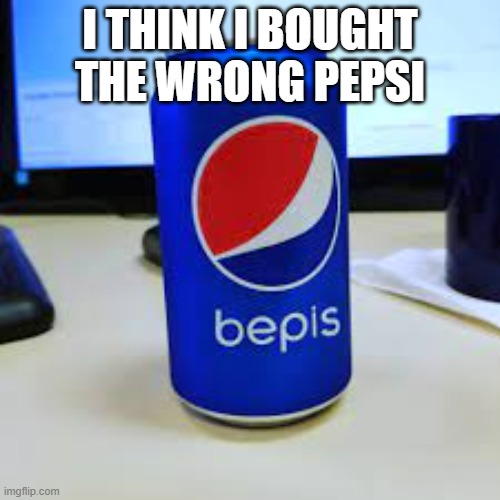 e | I THINK I BOUGHT THE WRONG PEPSI | image tagged in bepis | made w/ Imgflip meme maker