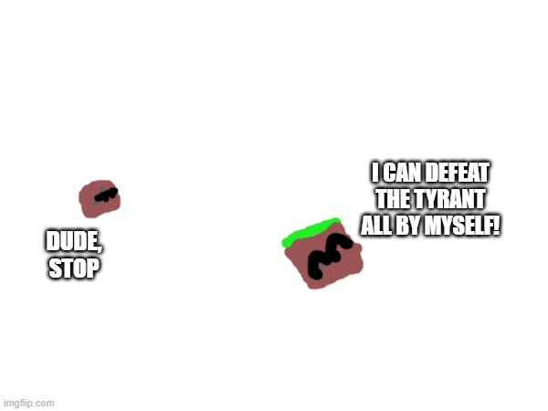 theres basically a trend with people trying to defeat the tyrant so heres a joke one | I CAN DEFEAT THE TYRANT ALL BY MYSELF! DUDE, STOP | made w/ Imgflip meme maker