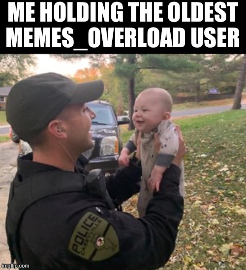 Cop with infant | ME HOLDING THE OLDEST
MEMES_OVERLOAD USER | image tagged in cop with infant | made w/ Imgflip meme maker