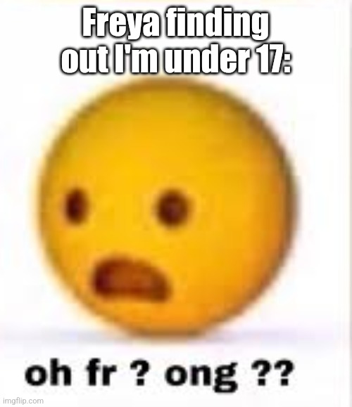 oh fr ong | Freya finding out I'm under 17: | image tagged in oh fr ong | made w/ Imgflip meme maker