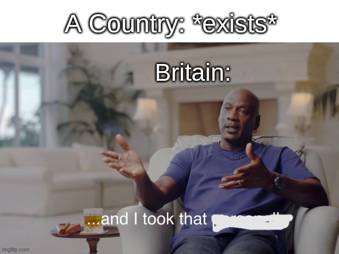 very clever title | A Country: *exists*; Britain: | image tagged in and i took that personally | made w/ Imgflip meme maker