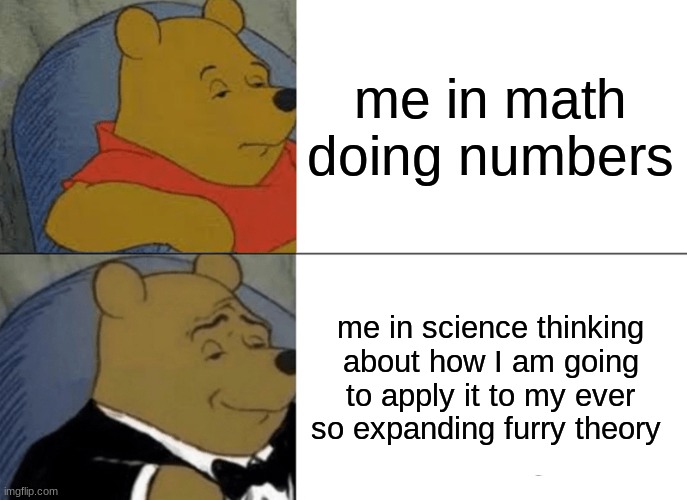 hmm [Mod Note: You Seem To Be Really Dedicated To Science Now, Huh :>] | me in math doing numbers; me in science thinking about how I am going to apply it to my ever so expanding furry theory | image tagged in memes,tuxedo winnie the pooh | made w/ Imgflip meme maker