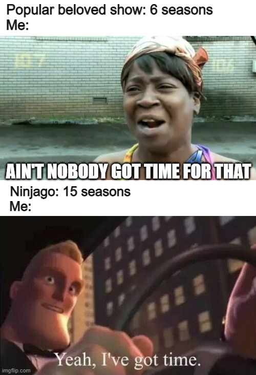 "iswearitsgoodyoujusthavetogetpastthefirstlikethousandseasons" |  Popular beloved show: 6 seasons         
Me:; AIN'T NOBODY GOT TIME FOR THAT; Ninjago: 15 seasons                                
Me: | image tagged in memes,ain't nobody got time for that,yeah i've got time,ninjago | made w/ Imgflip meme maker