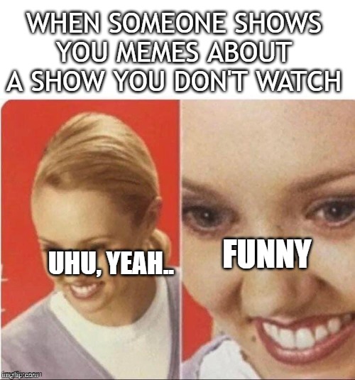The What lady | WHEN SOMEONE SHOWS YOU MEMES ABOUT A SHOW YOU DON'T WATCH; FUNNY; UHU, YEAH.. | image tagged in the what lady | made w/ Imgflip meme maker