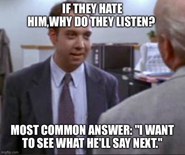 Pig vomit | IF THEY HATE HIM,WHY DO THEY LISTEN? MOST COMMON ANSWER: "I WANT TO SEE WHAT HE'LL SAY NEXT." | image tagged in radio | made w/ Imgflip meme maker