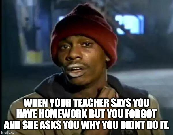 Y'all Got Any More Of That Meme | WHEN YOUR TEACHER SAYS YOU HAVE HOMEWORK BUT YOU FORGOT AND SHE ASKS YOU WHY YOU DIDNT DO IT. | image tagged in memes,y'all got any more of that | made w/ Imgflip meme maker