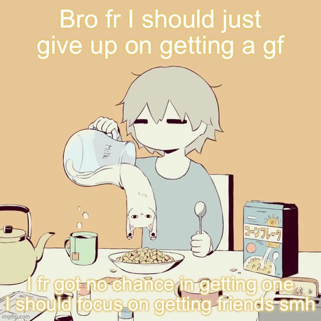 avogado6 | Bro fr I should just give up on getting a gf; I fr got no chance in getting one
I should focus on getting friends smh | image tagged in avogado6 | made w/ Imgflip meme maker