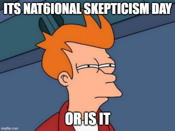 Futurama Fry | ITS NAT6IONAL SKEPTICISM DAY; OR IS IT | image tagged in memes,futurama fry | made w/ Imgflip meme maker