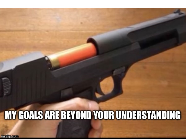 Actually did this at my uncles house | MY GOALS ARE BEYOND YOUR UNDERSTANDING | image tagged in guns | made w/ Imgflip meme maker