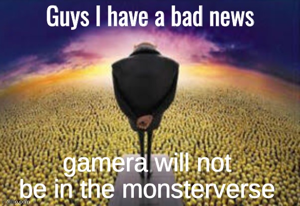 Guys i have a bad news | gamera will not be in the monsterverse | image tagged in guys i have a bad news | made w/ Imgflip meme maker