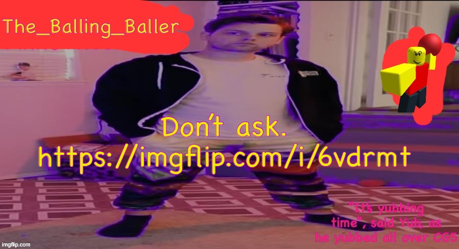 https://imgflip.com/i/6vdrmt | Don’t ask. https://imgflip.com/i/6vdrmt | image tagged in the_balling_baller s announcement template | made w/ Imgflip meme maker