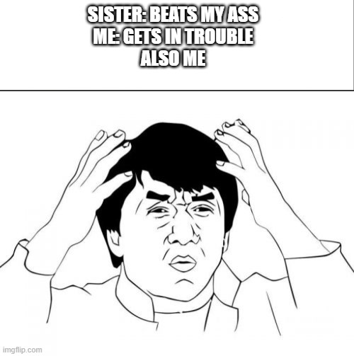 SISTER: BEATS MY ASS
ME: GETS IN TROUBLE
ALSO ME | image tagged in white bar,memes,jackie chan wtf,true story | made w/ Imgflip meme maker