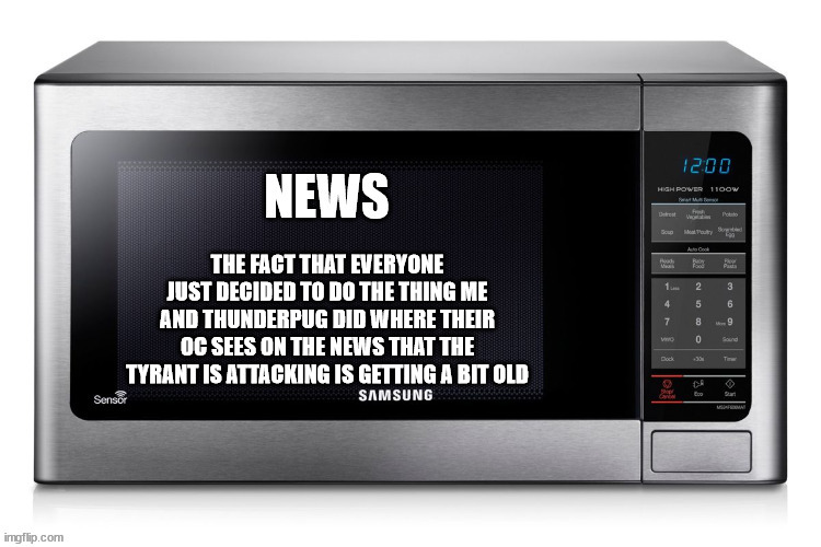 Microwave TV News | THE FACT THAT EVERYONE JUST DECIDED TO DO THE THING ME AND THUNDERPUG DID WHERE THEIR OC SEES ON THE NEWS THAT THE TYRANT IS ATTACKING IS GETTING A BIT OLD | image tagged in microwave tv news | made w/ Imgflip meme maker