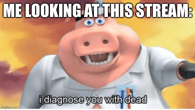 I diagnose you with dead |  ME LOOKING AT THIS STREAM: | image tagged in i diagnose you with dead | made w/ Imgflip meme maker