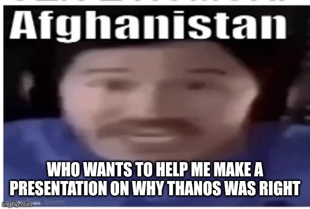Ye | WHO WANTS TO HELP ME MAKE A PRESENTATION ON WHY THANOS WAS RIGHT | image tagged in markiplier afghanistan | made w/ Imgflip meme maker