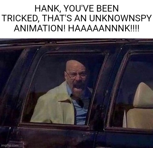 Walter White Screaming At Hank | HANK, YOU'VE BEEN TRICKED, THAT'S AN UNKNOWNSPY ANIMATION! HAAAAANNNK!!!! | made w/ Imgflip meme maker