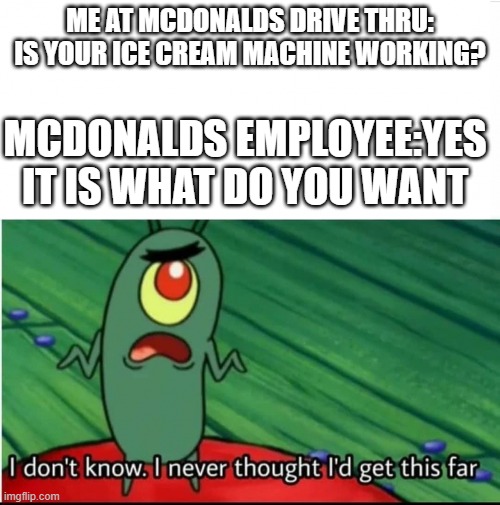 Its a miracle | ME AT MCDONALDS DRIVE THRU: IS YOUR ICE CREAM MACHINE WORKING? MCDONALDS EMPLOYEE:YES IT IS WHAT DO YOU WANT | image tagged in i never thought i'd get this far | made w/ Imgflip meme maker