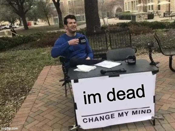 ded | im dead | image tagged in memes,change my mind | made w/ Imgflip meme maker