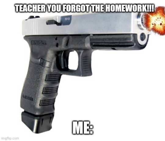 They deserve to die!! | TEACHER YOU FORGOT THE HOMEWORK!!! ME: | image tagged in no | made w/ Imgflip meme maker